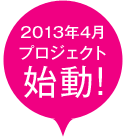 2013年4月 プロジェクト始動！