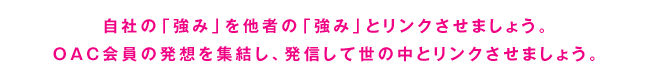 自社の「強み」を他者の「強み」とリンクさせましょう。OAC会員の発想を集結し、発信して世の中とリンクさせましょう。